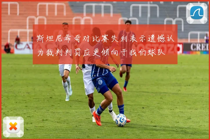 斯坦尼希奇对比赛失利表示遗憾认为裁判判罚应更倾向于我们球队