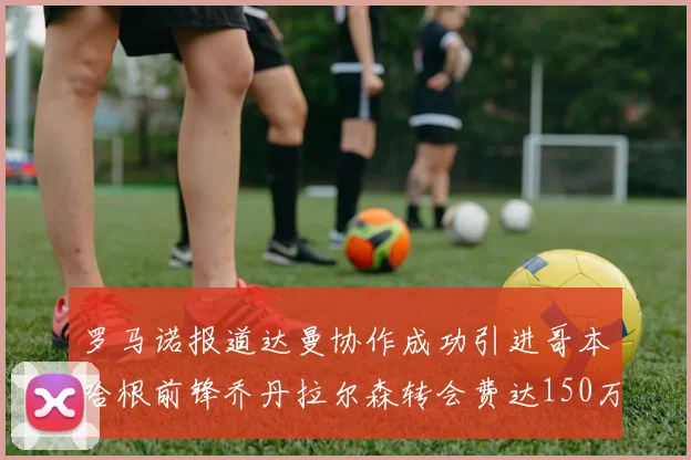 罗马诺报道达曼协作成功引进哥本哈根前锋乔丹拉尔森转会费达150万美元