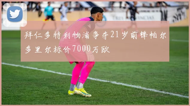拜仁多特利物浦争夺21岁前锋帕尔多里尔标价7000万欧