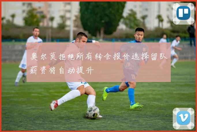 奥尔莫拒绝所有转会报价选择留队薪资将自动提升