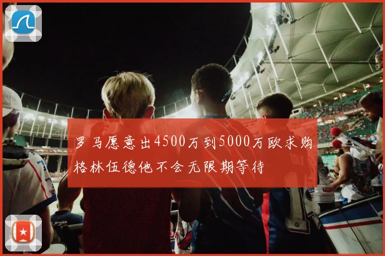罗马愿意出4500万到5000万欧求购格林伍德他不会无限期等待