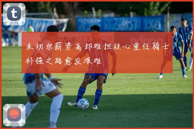 米切尔薪资高却难担核心重任骑士补强之路愈发艰难