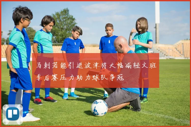 马刺若能引进波津将大幅减轻文班季后赛压力助力球队争冠