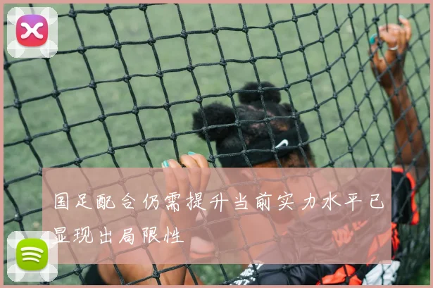 国足配合仍需提升当前实力水平已显现出局限性