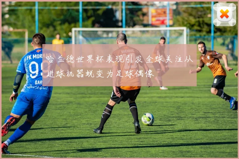 哈兰德世界杯表现引发全球关注从进球机器蜕变为足球偶像