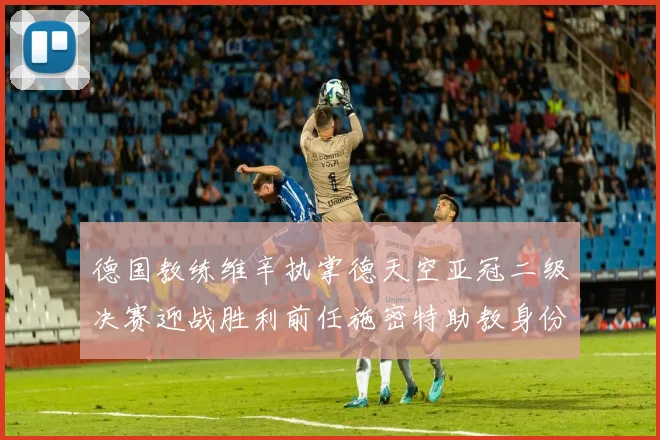 德国教练维辛执掌德天空亚冠二级决赛迎战胜利前任施密特助教身份引关注