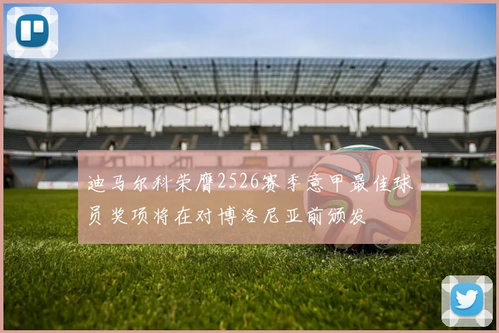 迪马尔科荣膺2526赛季意甲最佳球员奖项将在对博洛尼亚前颁发
