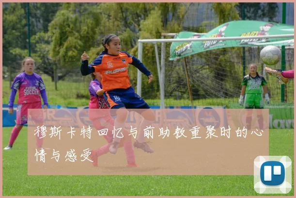 穆斯卡特回忆与前助教重聚时的心情与感受