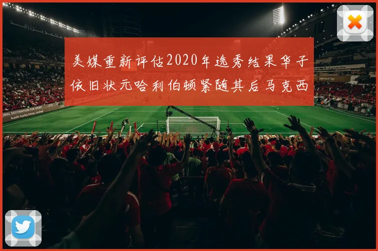 美媒重新评估2020年选秀结果华子依旧状元哈利伯顿紧随其后马克西位列探花