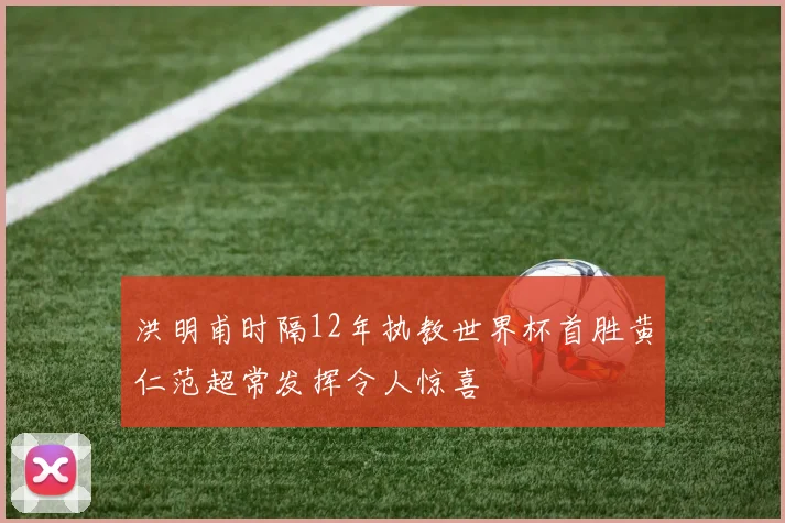 洪明甫时隔12年执教世界杯首胜黄仁范超常发挥令人惊喜