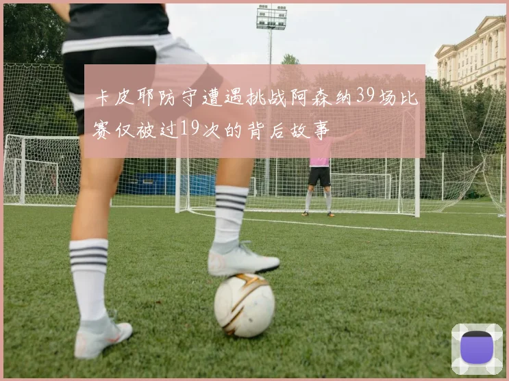卡皮耶防守遭遇挑战阿森纳39场比赛仅被过19次的背后故事