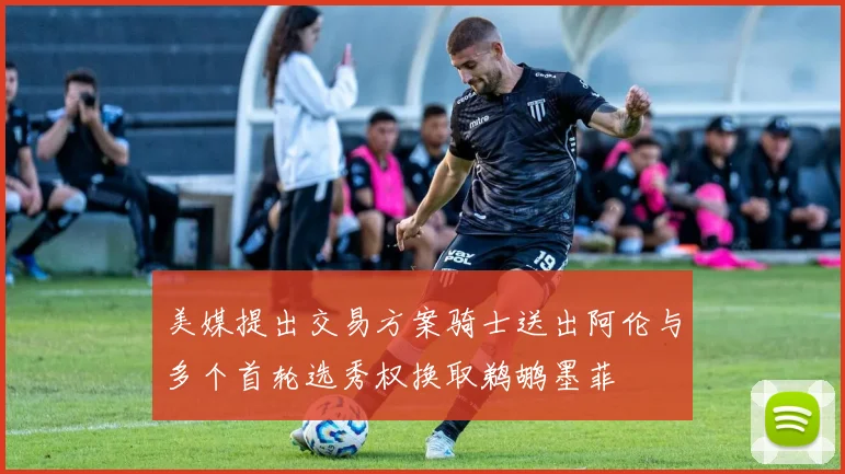 美媒提出交易方案骑士送出阿伦与多个首轮选秀权换取鹈鹕墨菲
