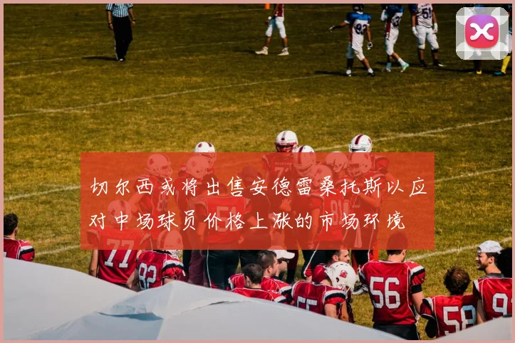 切尔西或将出售安德雷桑托斯以应对中场球员价格上涨的市场环境