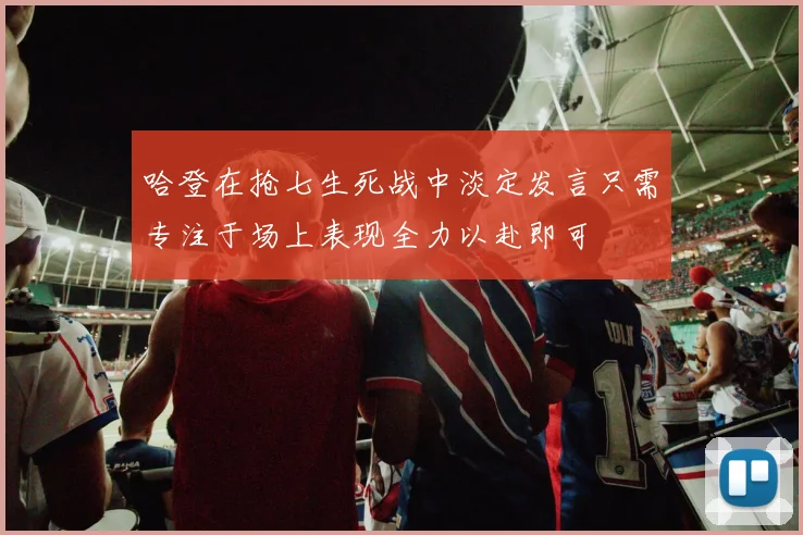 哈登在抢七生死战中淡定发言只需专注于场上表现全力以赴即可