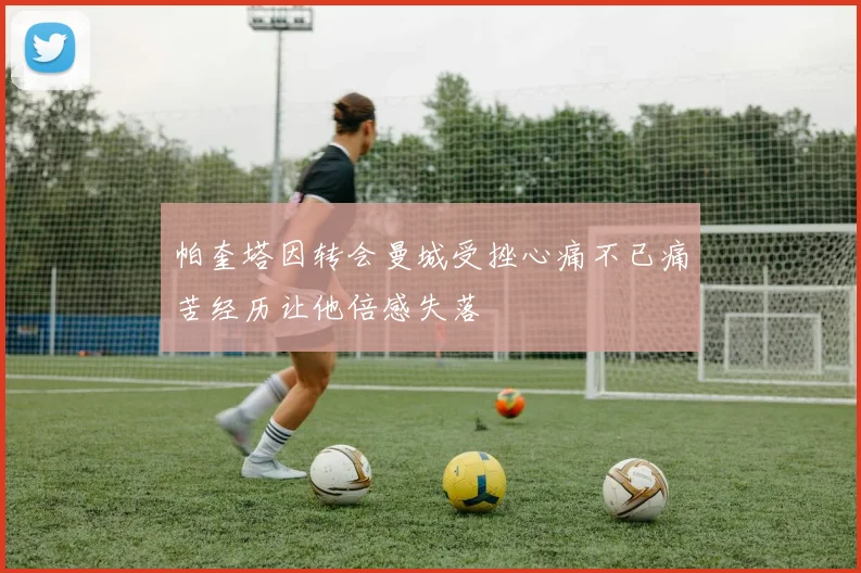 帕奎塔因转会曼城受挫心痛不已痛苦经历让他倍感失落