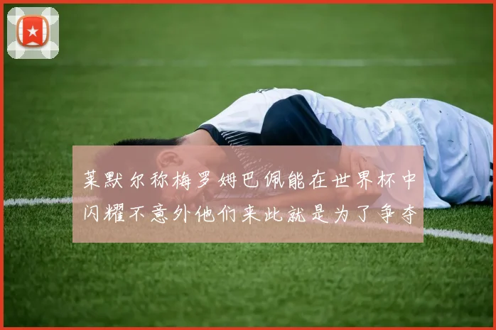 莱默尔称梅罗姆巴佩能在世界杯中闪耀不意外他们来此就是为了争夺最佳球员