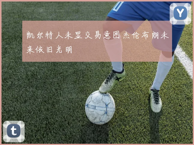 凯尔特人未显交易意图杰伦布朗未来依旧光明