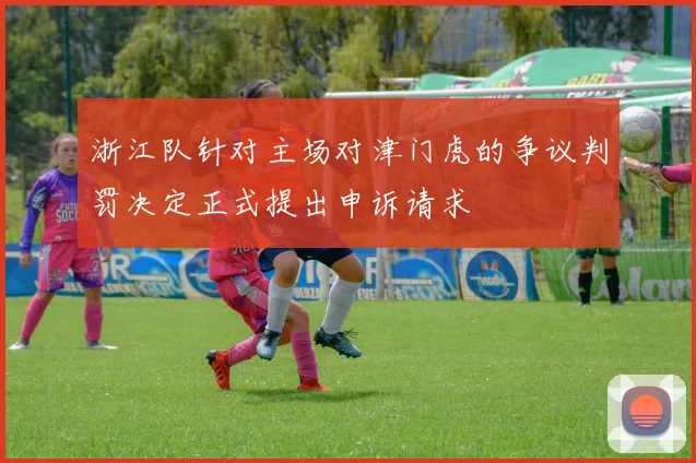 浙江队针对主场对津门虎的争议判罚决定正式提出申诉请求