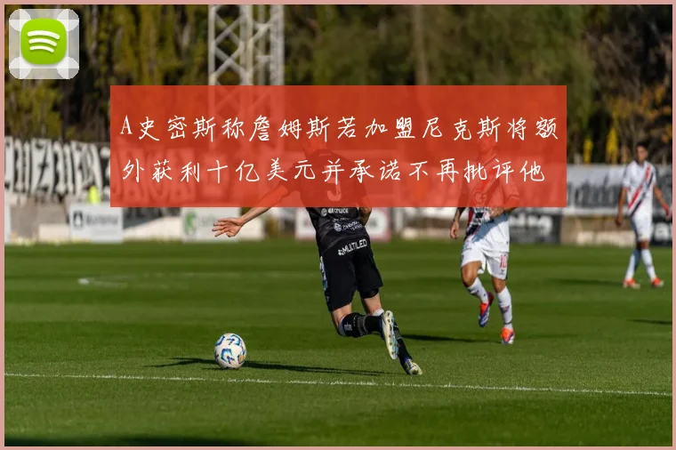A史密斯称詹姆斯若加盟尼克斯将额外获利十亿美元并承诺不再批评他
