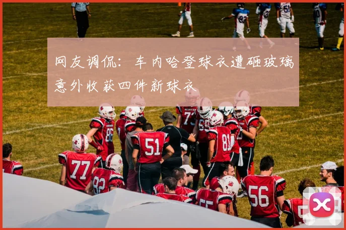 网友调侃：车内哈登球衣遭砸玻璃意外收获四件新球衣