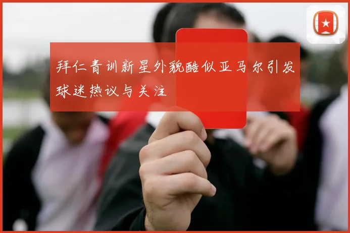 拜仁青训新星外貌酷似亚马尔引发球迷热议与关注